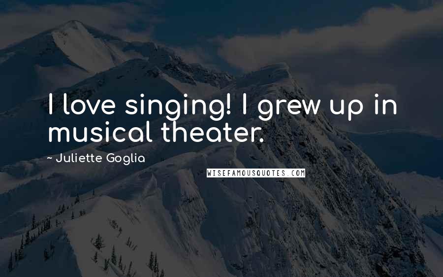 Juliette Goglia Quotes: I love singing! I grew up in musical theater.