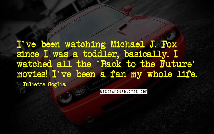 Juliette Goglia Quotes: I've been watching Michael J. Fox since I was a toddler, basically. I watched all the 'Back to the Future' movies! I've been a fan my whole life.