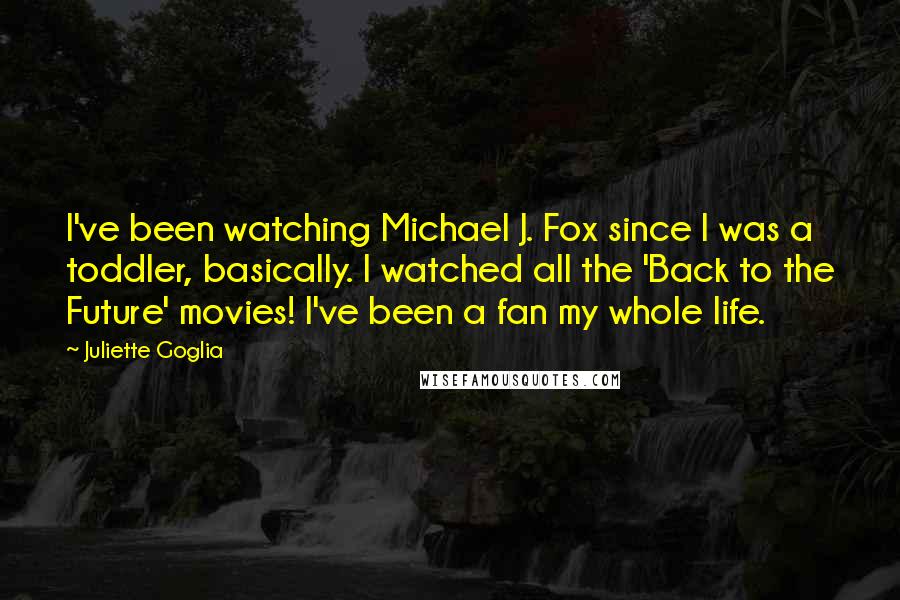 Juliette Goglia Quotes: I've been watching Michael J. Fox since I was a toddler, basically. I watched all the 'Back to the Future' movies! I've been a fan my whole life.