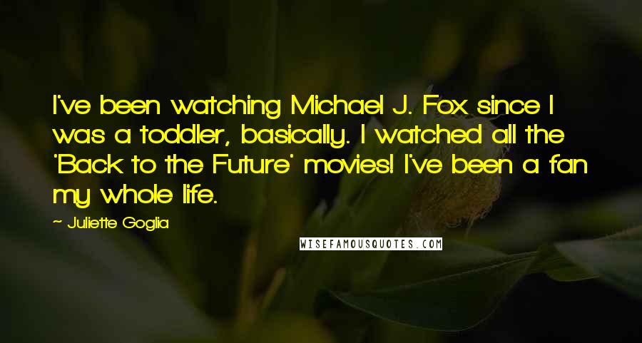 Juliette Goglia Quotes: I've been watching Michael J. Fox since I was a toddler, basically. I watched all the 'Back to the Future' movies! I've been a fan my whole life.