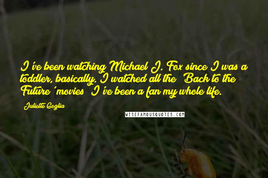 Juliette Goglia Quotes: I've been watching Michael J. Fox since I was a toddler, basically. I watched all the 'Back to the Future' movies! I've been a fan my whole life.