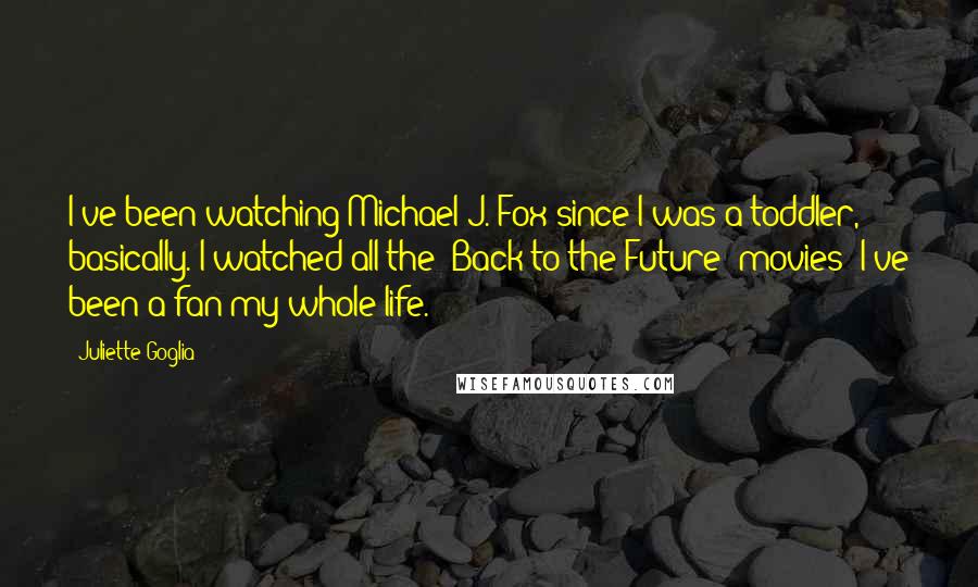 Juliette Goglia Quotes: I've been watching Michael J. Fox since I was a toddler, basically. I watched all the 'Back to the Future' movies! I've been a fan my whole life.