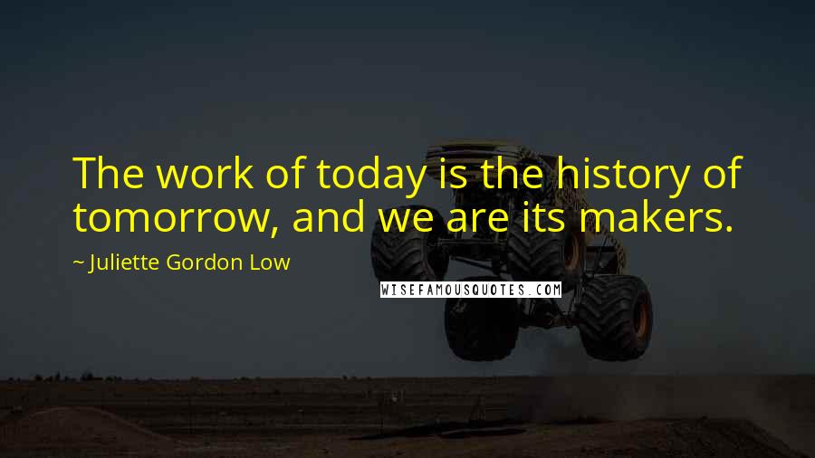 Juliette Gordon Low Quotes: The work of today is the history of tomorrow, and we are its makers.