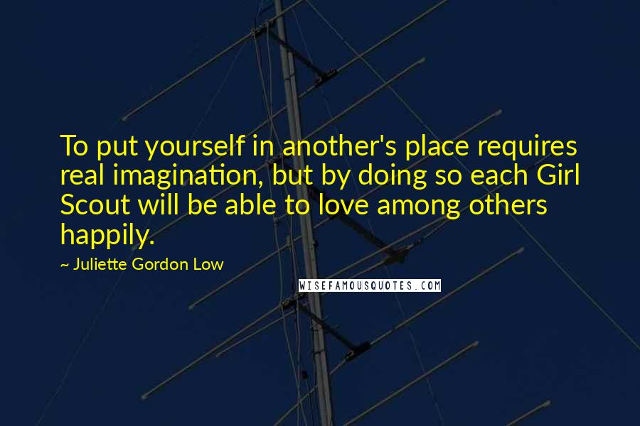 Juliette Gordon Low Quotes: To put yourself in another's place requires real imagination, but by doing so each Girl Scout will be able to love among others happily.