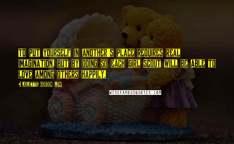Juliette Gordon Low Quotes: To put yourself in another's place requires real imagination, but by doing so each Girl Scout will be able to love among others happily.