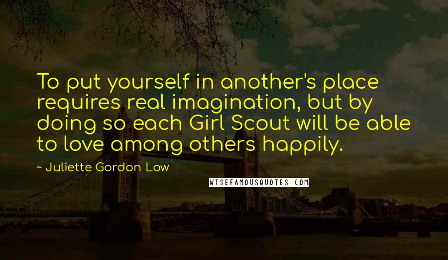 Juliette Gordon Low Quotes: To put yourself in another's place requires real imagination, but by doing so each Girl Scout will be able to love among others happily.