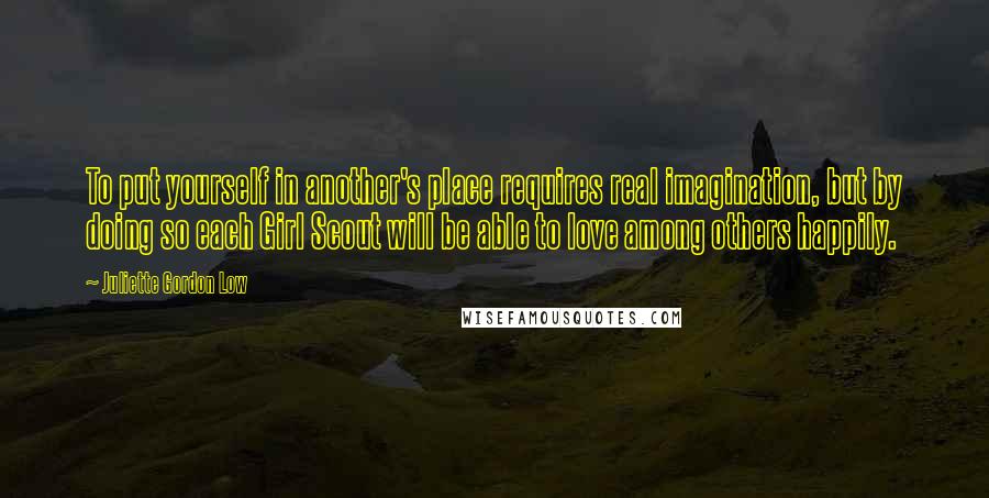 Juliette Gordon Low Quotes: To put yourself in another's place requires real imagination, but by doing so each Girl Scout will be able to love among others happily.