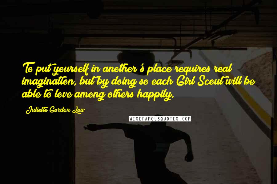 Juliette Gordon Low Quotes: To put yourself in another's place requires real imagination, but by doing so each Girl Scout will be able to love among others happily.