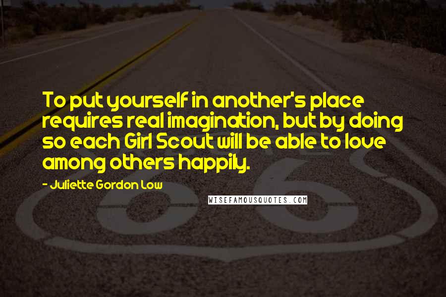 Juliette Gordon Low Quotes: To put yourself in another's place requires real imagination, but by doing so each Girl Scout will be able to love among others happily.