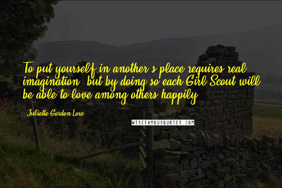 Juliette Gordon Low Quotes: To put yourself in another's place requires real imagination, but by doing so each Girl Scout will be able to love among others happily.