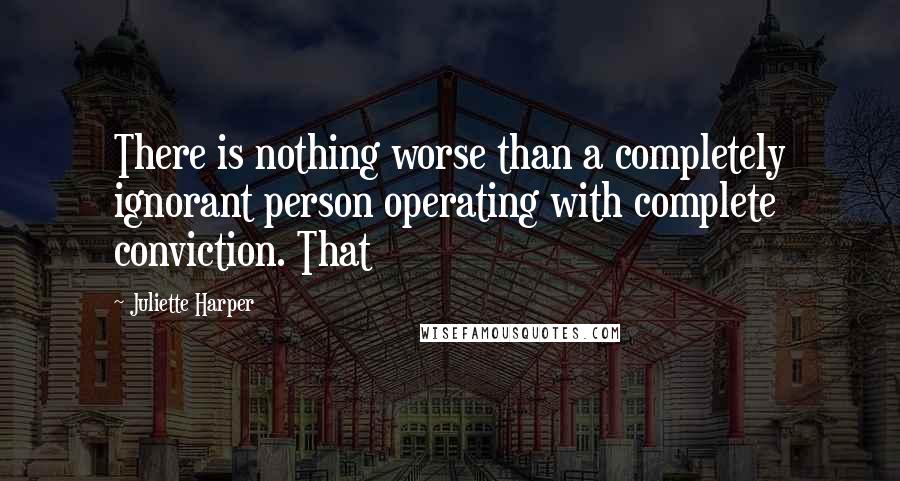 Juliette Harper Quotes: There is nothing worse than a completely ignorant person operating with complete conviction. That