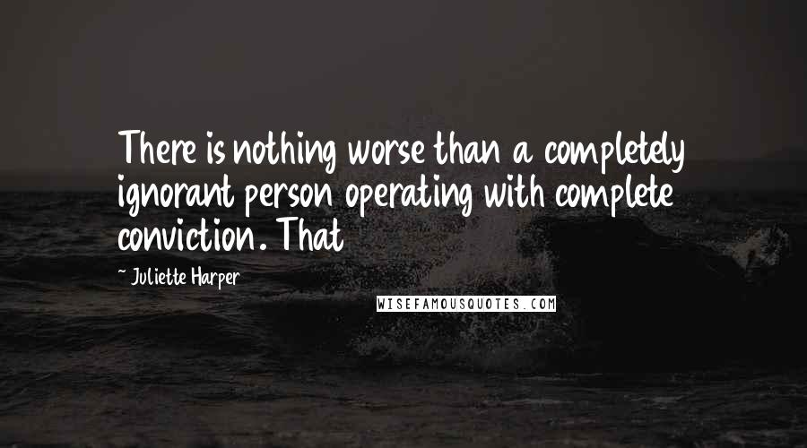 Juliette Harper Quotes: There is nothing worse than a completely ignorant person operating with complete conviction. That