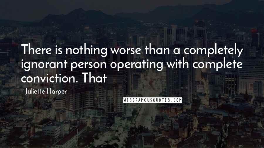 Juliette Harper Quotes: There is nothing worse than a completely ignorant person operating with complete conviction. That