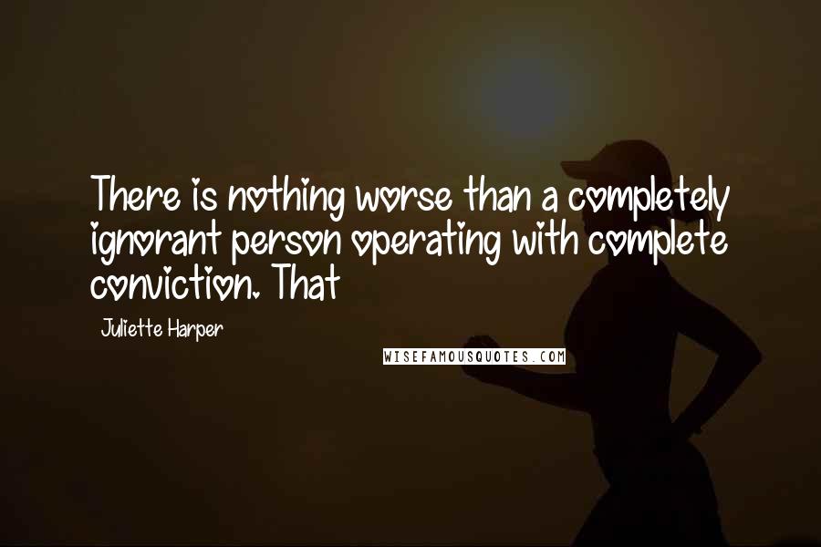 Juliette Harper Quotes: There is nothing worse than a completely ignorant person operating with complete conviction. That