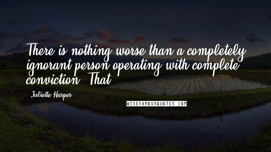 Juliette Harper Quotes: There is nothing worse than a completely ignorant person operating with complete conviction. That