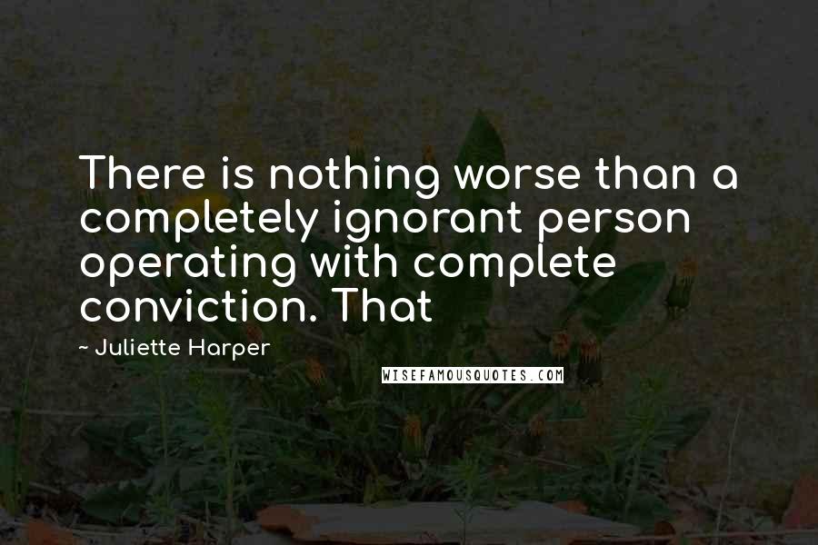 Juliette Harper Quotes: There is nothing worse than a completely ignorant person operating with complete conviction. That