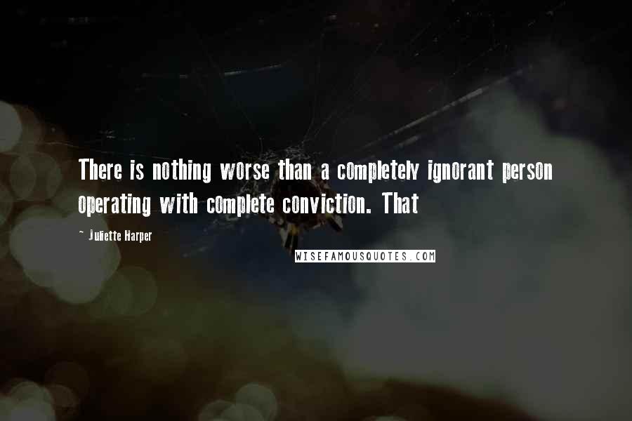Juliette Harper Quotes: There is nothing worse than a completely ignorant person operating with complete conviction. That