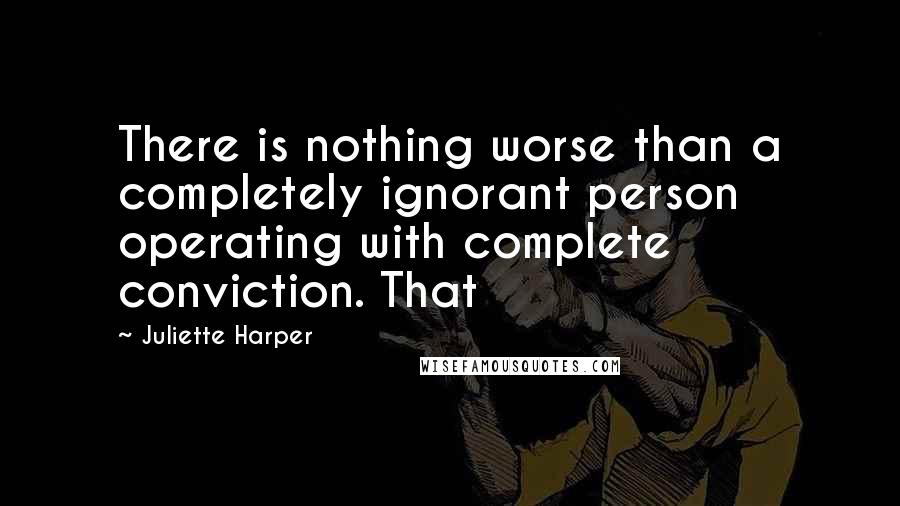 Juliette Harper Quotes: There is nothing worse than a completely ignorant person operating with complete conviction. That