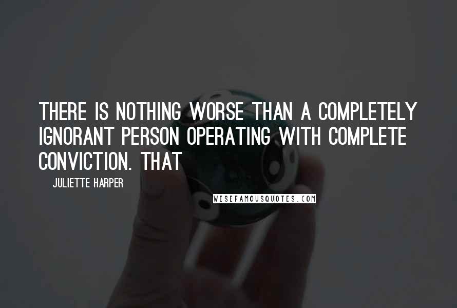 Juliette Harper Quotes: There is nothing worse than a completely ignorant person operating with complete conviction. That