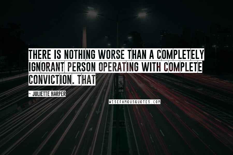 Juliette Harper Quotes: There is nothing worse than a completely ignorant person operating with complete conviction. That