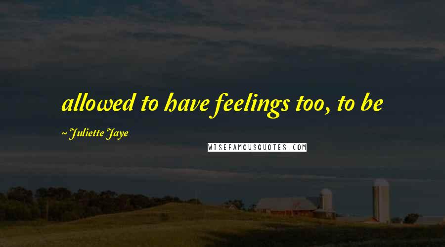 Juliette Jaye Quotes: allowed to have feelings too, to be