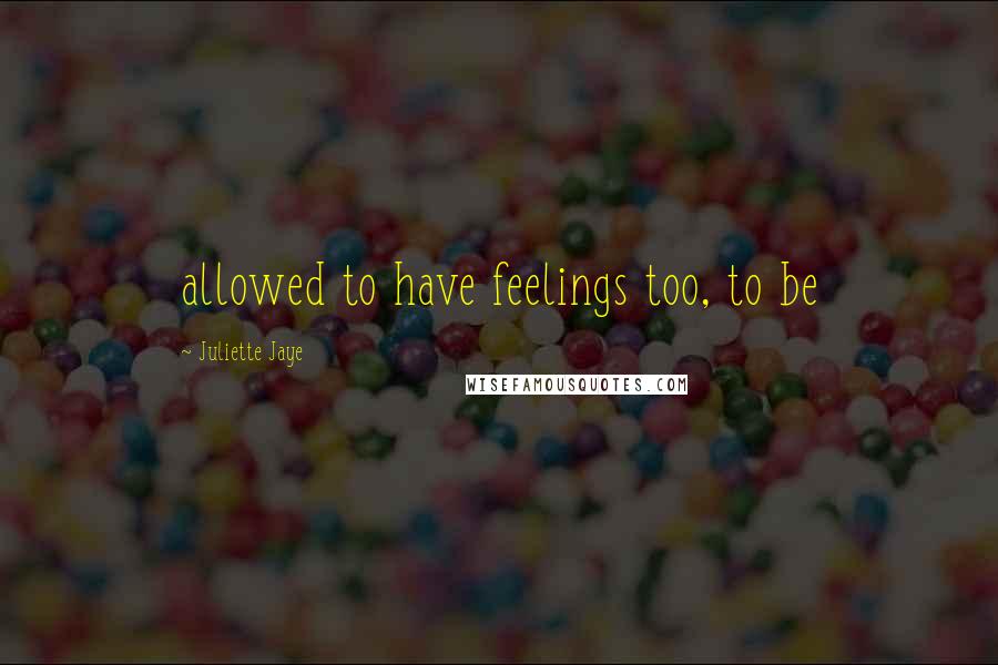 Juliette Jaye Quotes: allowed to have feelings too, to be