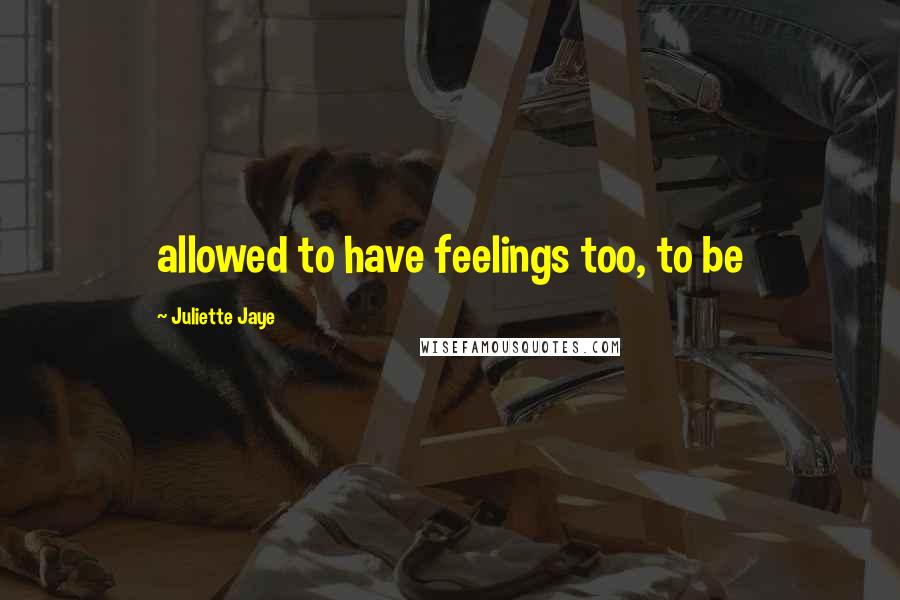 Juliette Jaye Quotes: allowed to have feelings too, to be