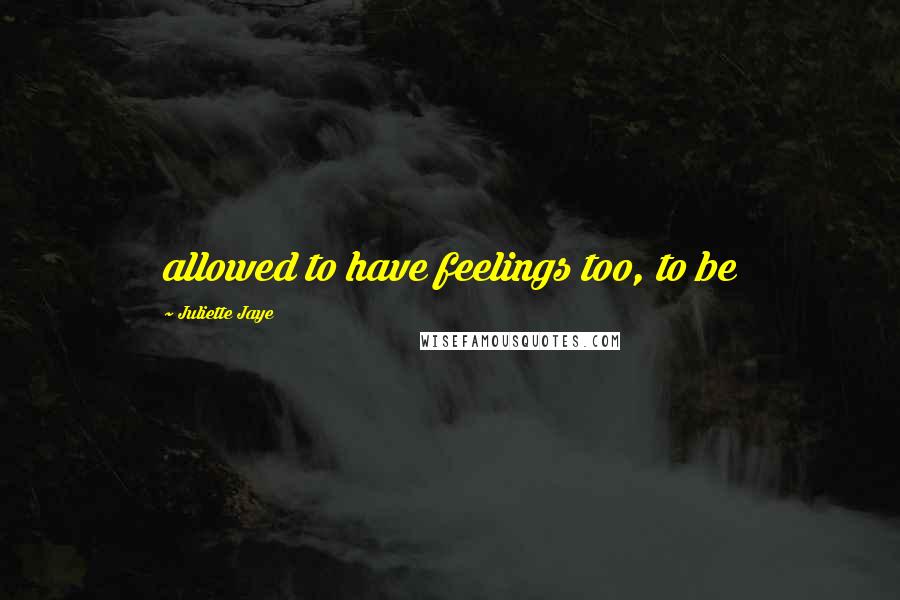 Juliette Jaye Quotes: allowed to have feelings too, to be