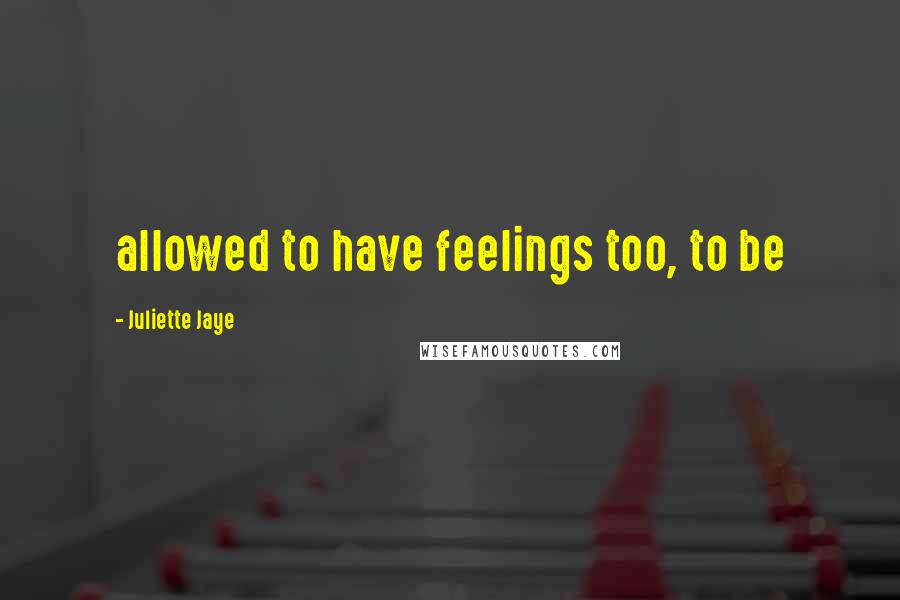 Juliette Jaye Quotes: allowed to have feelings too, to be