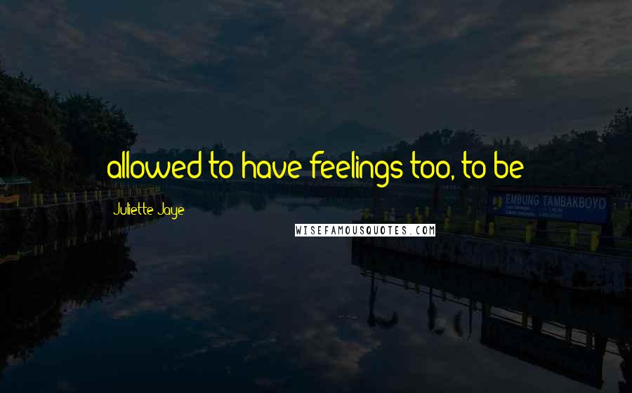 Juliette Jaye Quotes: allowed to have feelings too, to be
