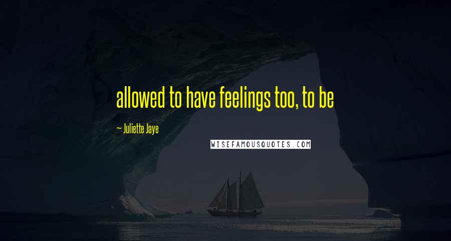 Juliette Jaye Quotes: allowed to have feelings too, to be