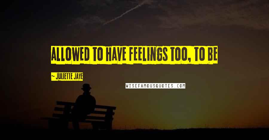 Juliette Jaye Quotes: allowed to have feelings too, to be