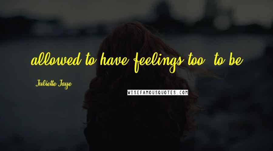 Juliette Jaye Quotes: allowed to have feelings too, to be