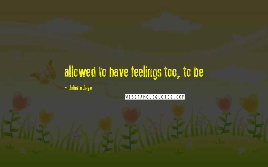 Juliette Jaye Quotes: allowed to have feelings too, to be