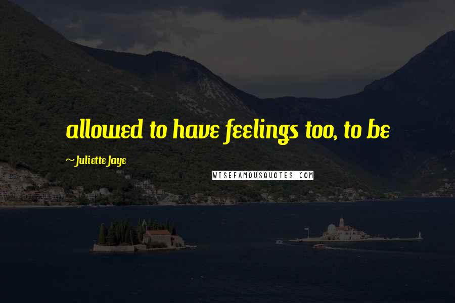 Juliette Jaye Quotes: allowed to have feelings too, to be