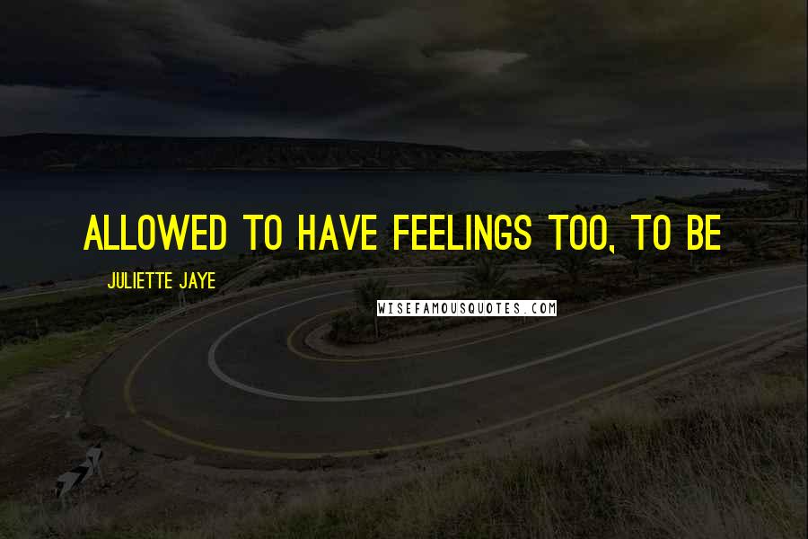 Juliette Jaye Quotes: allowed to have feelings too, to be