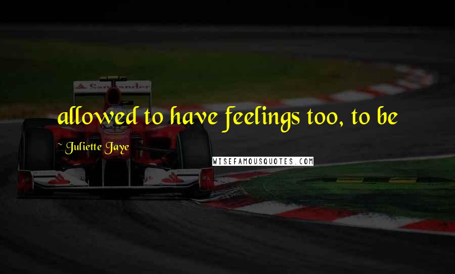 Juliette Jaye Quotes: allowed to have feelings too, to be