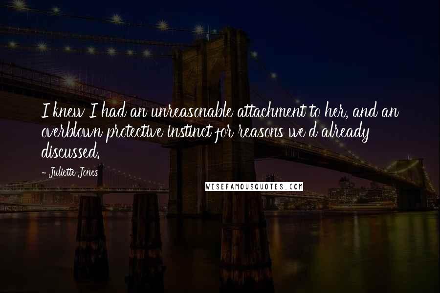 Juliette Jones Quotes: I knew I had an unreasonable attachment to her, and an overblown protective instinct for reasons we'd already discussed.