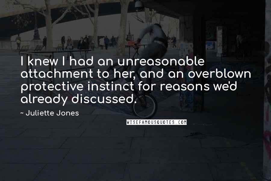 Juliette Jones Quotes: I knew I had an unreasonable attachment to her, and an overblown protective instinct for reasons we'd already discussed.