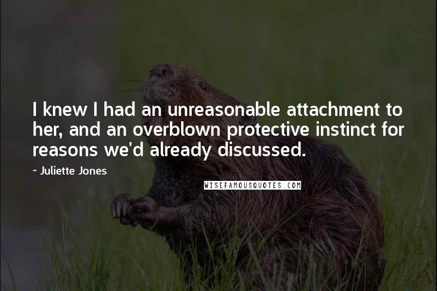 Juliette Jones Quotes: I knew I had an unreasonable attachment to her, and an overblown protective instinct for reasons we'd already discussed.