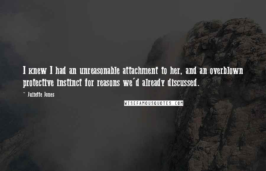 Juliette Jones Quotes: I knew I had an unreasonable attachment to her, and an overblown protective instinct for reasons we'd already discussed.