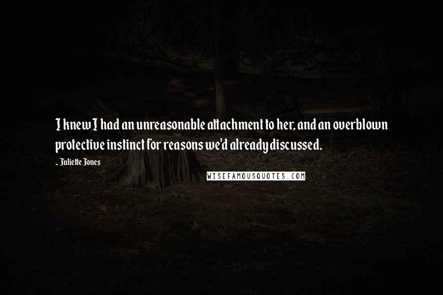 Juliette Jones Quotes: I knew I had an unreasonable attachment to her, and an overblown protective instinct for reasons we'd already discussed.