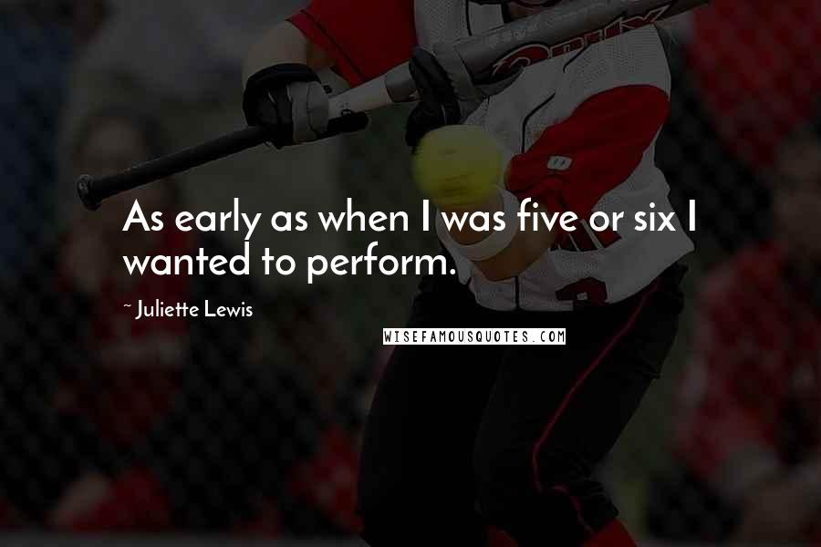 Juliette Lewis Quotes: As early as when I was five or six I wanted to perform.