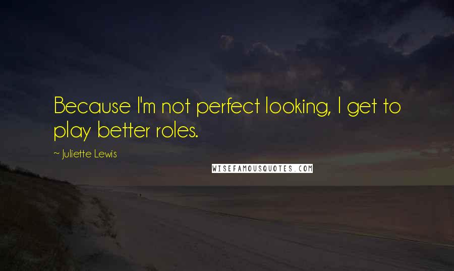 Juliette Lewis Quotes: Because I'm not perfect looking, I get to play better roles.