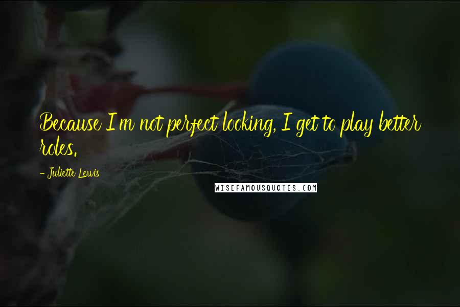 Juliette Lewis Quotes: Because I'm not perfect looking, I get to play better roles.