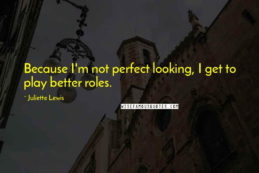 Juliette Lewis Quotes: Because I'm not perfect looking, I get to play better roles.