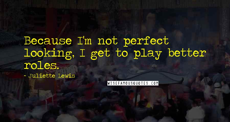 Juliette Lewis Quotes: Because I'm not perfect looking, I get to play better roles.