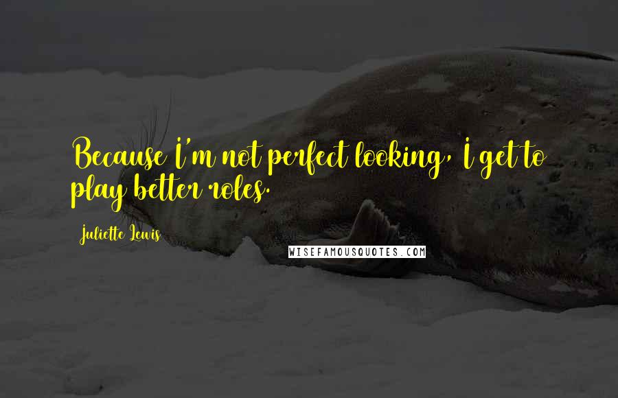 Juliette Lewis Quotes: Because I'm not perfect looking, I get to play better roles.