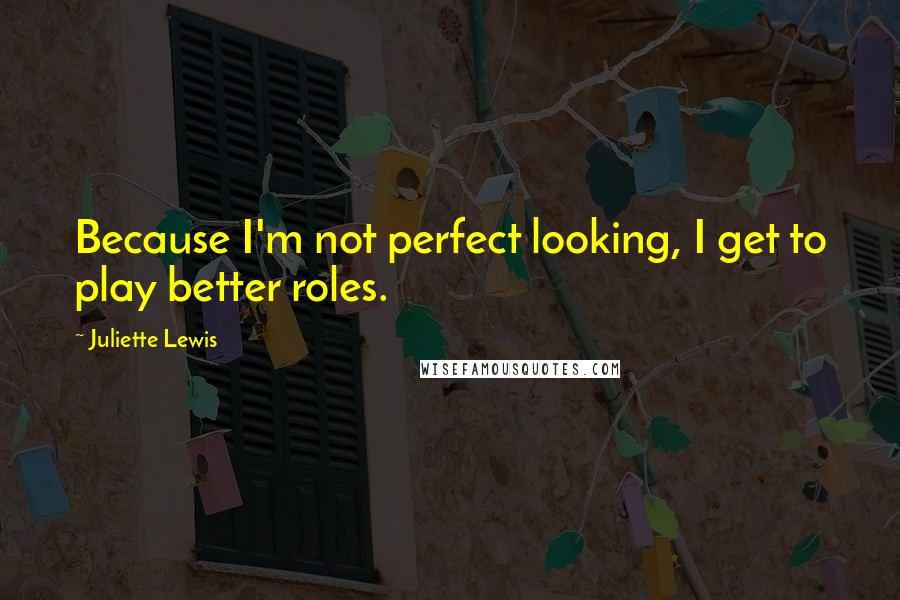 Juliette Lewis Quotes: Because I'm not perfect looking, I get to play better roles.