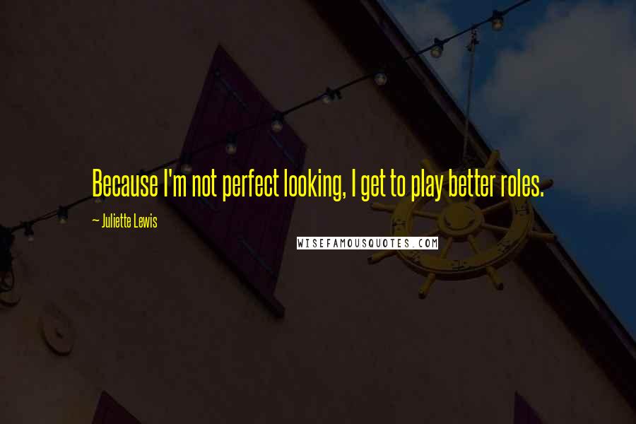 Juliette Lewis Quotes: Because I'm not perfect looking, I get to play better roles.